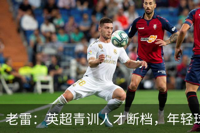 老雷：英超青训人才断档，年轻球员去哪了；热刺能进入前六